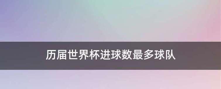 揭秘世界杯历史进球数场次排名（一览世界杯历史进球盛宴，谁是射手王？）