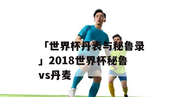 秘鲁vs丹麦历史战绩分析——谁将占据优势？（探寻秘鲁与丹麦之间的较量，关键在哪里？）