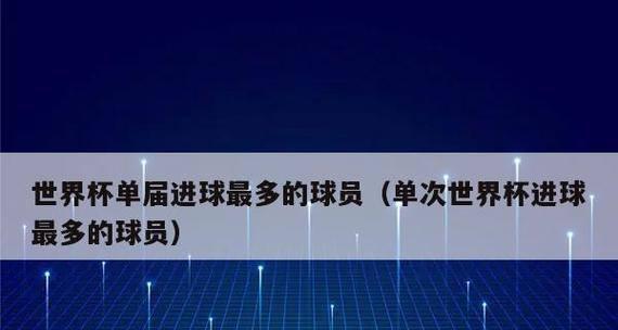 世界杯进球总数之争（揭秘历届世界杯进球榜上的传奇记录）